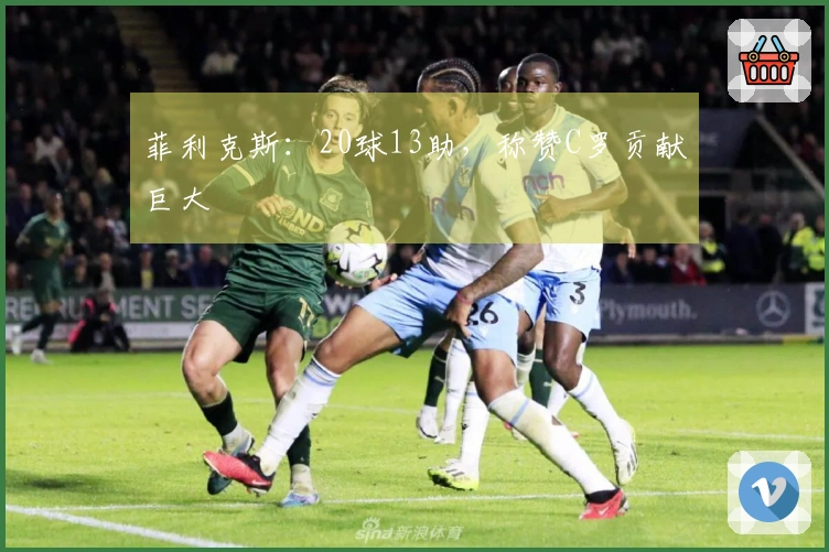 菲利克斯：20球13助，称赞C罗贡献巨大