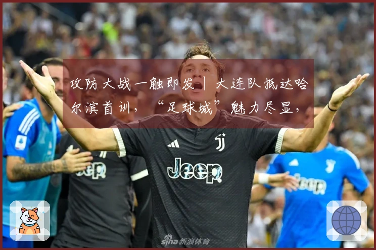 攻防大战一触即发丨大连队抵达哈尔滨首训，“足球城”魅力尽显，首轮迎战劲敌