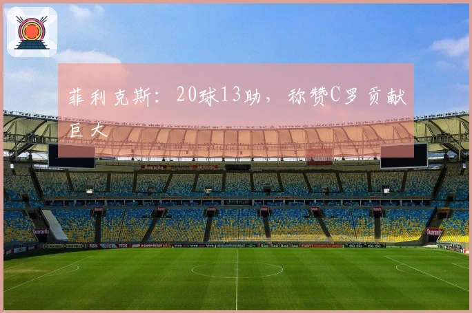 菲利克斯：20球13助，称赞C罗贡献巨大