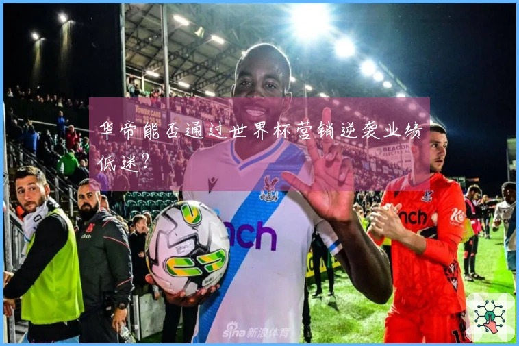 华帝能否通过世界杯营销逆袭业绩低迷？