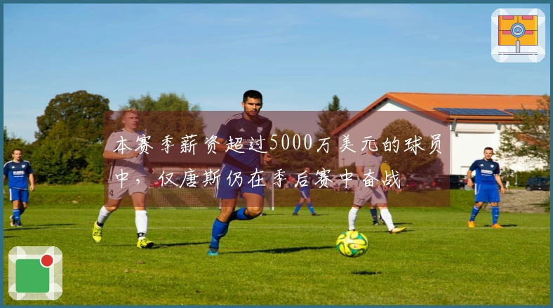 本赛季薪资超过5000万美元的球员中，仅唐斯仍在季后赛中奋战