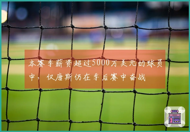 本赛季薪资超过5000万美元的球员中，仅唐斯仍在季后赛中奋战